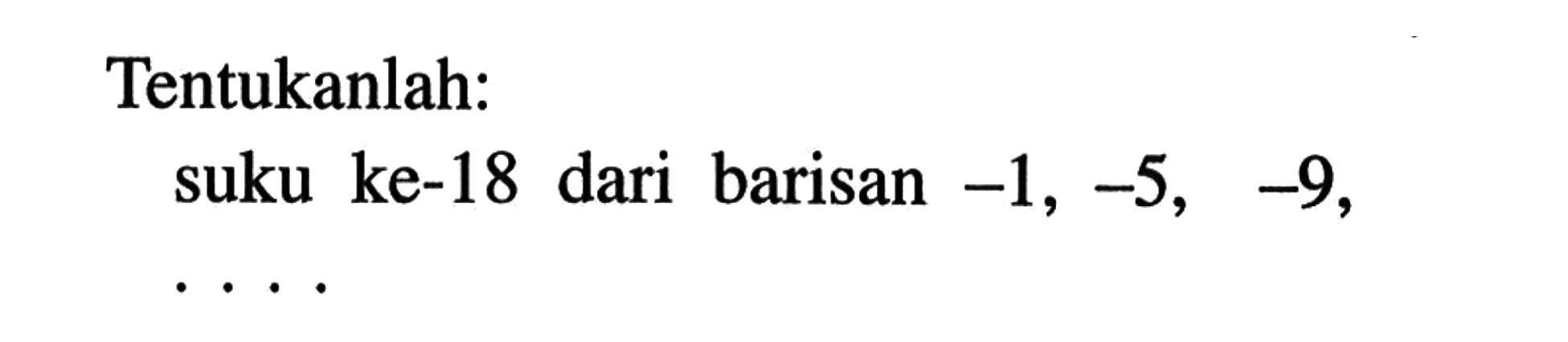 Tentukanlah: suku ke-18 dari barisan -1, -5, -9, . . . .