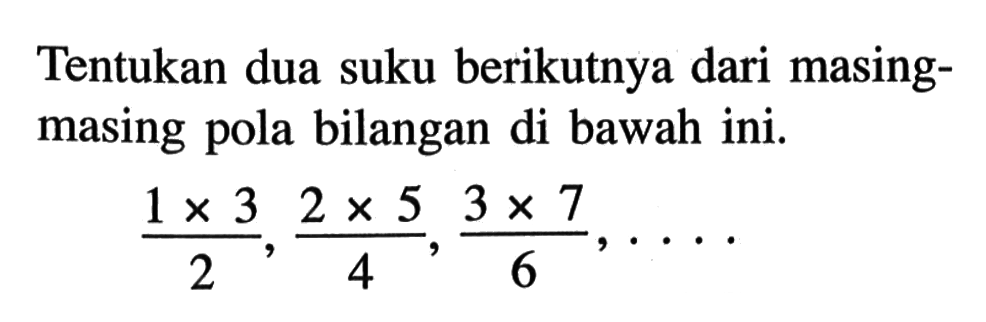 Tentukan dua suku berikutnya dari masing-masing pola bilangan di bawah ini. (1 x 3)/2, (2 x 5)/4, (3 x 7)/6, ....
