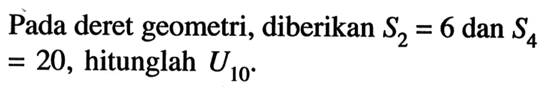 Pada deret geometri, diberikan  S2 = 6 dan S4 =20, hitunglah U10 .