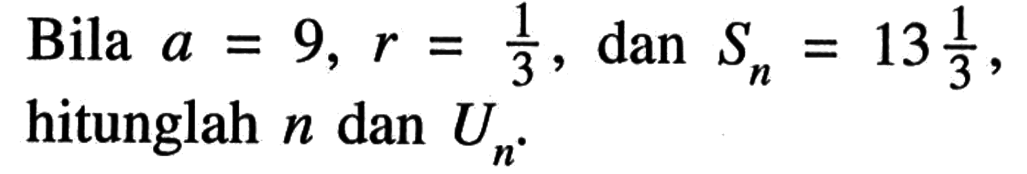 Bila a = 9, r = 1/3, dan Sn = 13 1/3, hitunglah n dan Un.