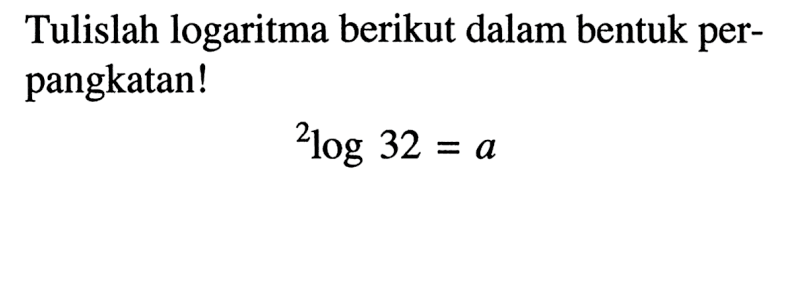 Tulislah logaritma berikut dalam bentuk per- pangkatan! 2log 32 =a
