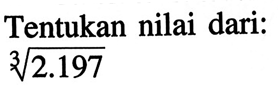 Tentukan nilai dari: 2.197^1/3