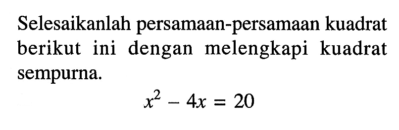 Selesaikanlah persamaan-persamaan kuadrat berikut ini dengan melengkapi kuadrat sempurna. x^2 - 4x = 20