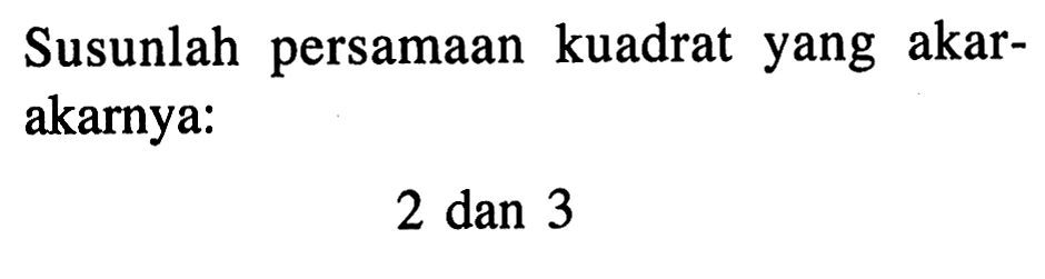 Susunlah persamaan kuadrat yang akar- akarnya: 2 dan 3