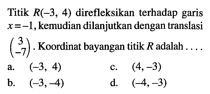 Titik R(-3, 4) direfleksikan terhadap garis x=-1, kemudian dilanjutkan dengan translasi (3  -7). Koordinat bayangan titik R adalah ...