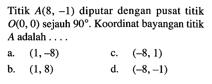 Titik A(8,-1) diputar dengan pusat titik O(0,0) sejauh 90. Koordinat bayangan titik A adalah ....