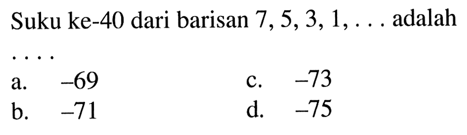 Suku ke-40 dari barisan 7,5.3,1,... adalah
 
 a. -69
 b. -71
 c. -73
 d. -75