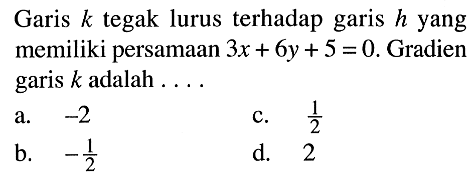 Garis k tegak lurus terhadap garis h yang memiliki persamaan 3x + 6y + 5 = 0. Gradien garis k adalah a. -2 b. -1/2 c. 1/2 d. 2