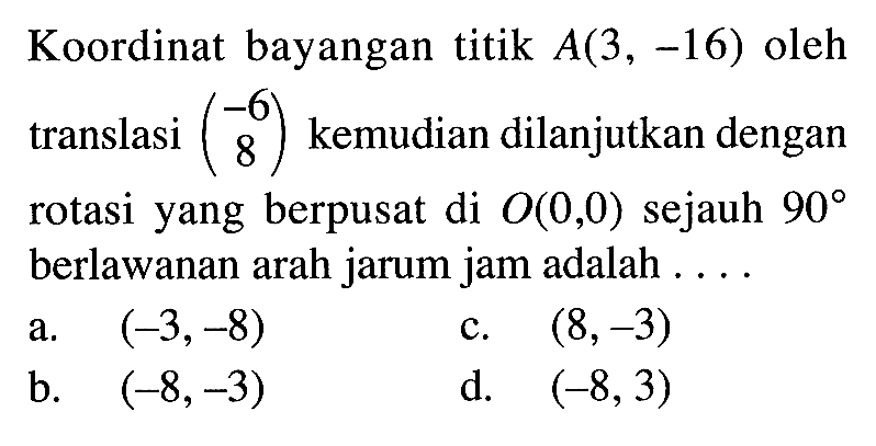 Koordinat bayangan titik A(3,-16) oleh translasi (-6  8) kemudian dilanjutkan dengan rotasi yang berpusat di O(0,0) sejauh 90 berlawanan arah jarum jam adalah ....
