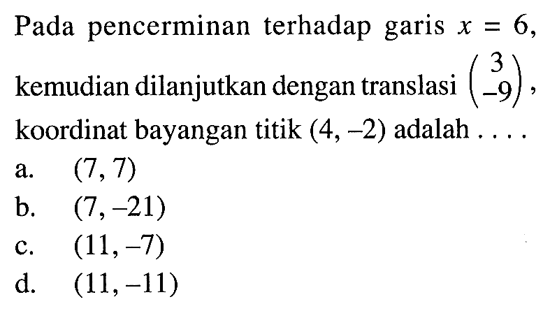 Pada pencerminan terhadap garis x=6, kemudian dilanjutkan dengan translasi (3 -9), koordinat bayangan titik (4,-2) adalah ....