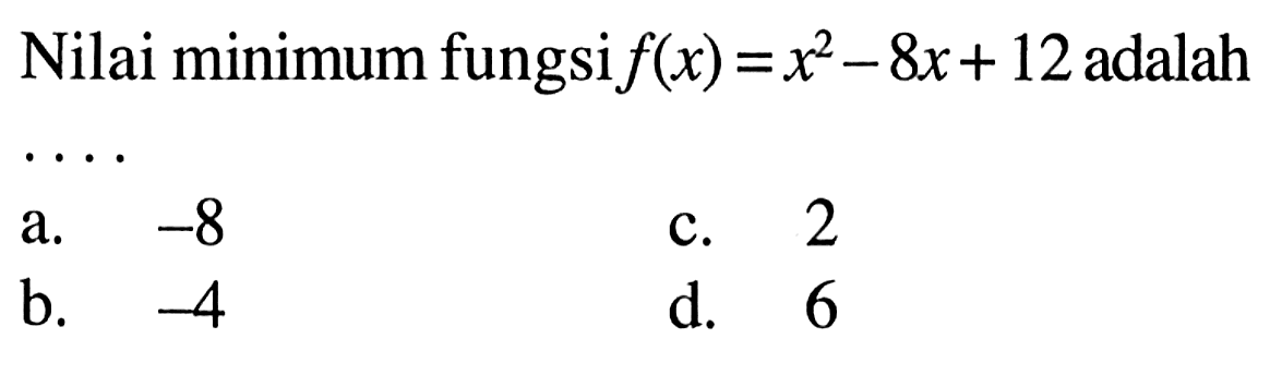 Nilai minimum fungsi f(x) = x^2 - 8x +12 adalah ..... a. -8 b. -4 c. 2 d. 6