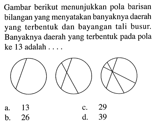 Gambar berikut menunjukkan pola barisan bilangan yang menyatakan banyaknya daerah yang terbentuk dan bayangan tali busur. Banyaknya daerah yang terbentuk pada pola ke 13 adalah....