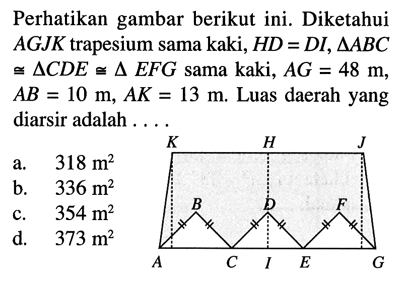 Perhatikan gambar berikut ini. Diketahui  AGJK  trapesium sama kaki,  HD=DI, segitiga ABC   kongruen segitiga CDE kongruen segitiga EFG  sama kaki,  AG=48 m ,  AB=10 m, AK=13 m . Luas daerah yang diarsir adalah ....K H JB D FA C I E G