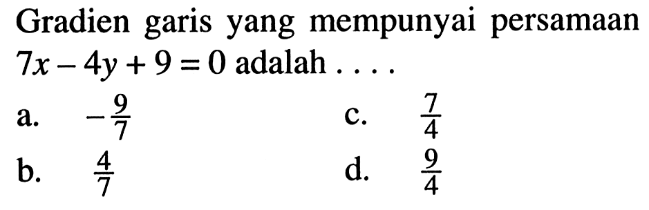 Gradien garis yang mempunyai persamaan 7x - 4y + 9 = 0 adalah.... a. -9/7 c. 7/4 b. 4/7 d. 9/4