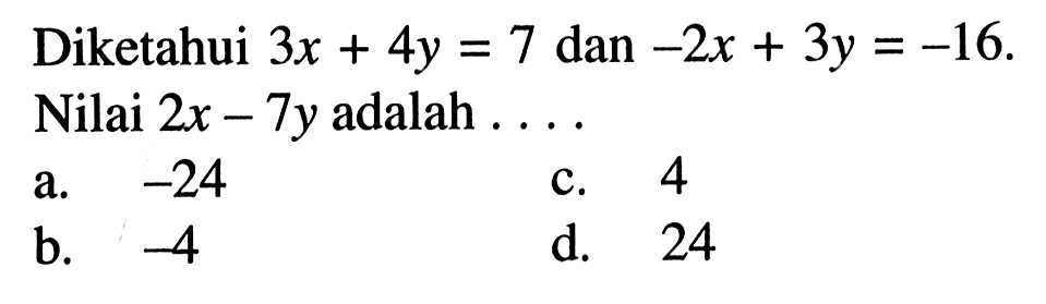 Diketahui 3x + 4y = 7 dan -2x + 3y = -16. Nilai 2x - 7y adalah a. -24 c. 4 b. -4 d. 24