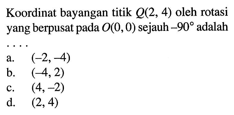 Koordinat bayangan titik Q(2,4) oleh rotasi yang berpusat pada O(0,0) sejauh -90 adalah .... 