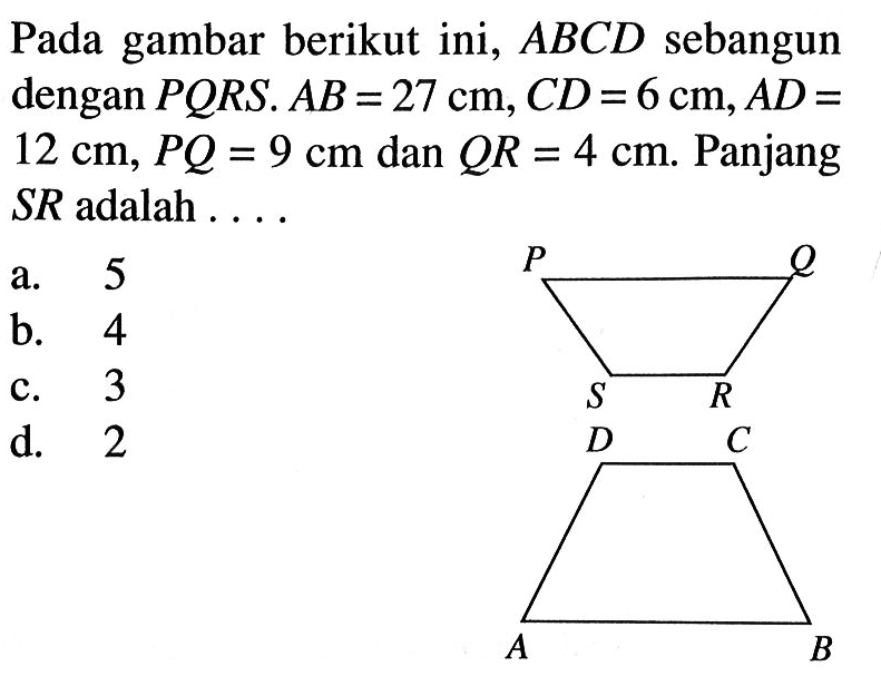 Pada gambar berikut ini,  ABCD  sebangun dengan  PQRS. AB=27 cm, CD=6 cm, AD=12 cm, PQ=9 cm  dan  QR=4 cm.  Panjang  SR  adalah ...a. 5b. 4c. 3d. 2