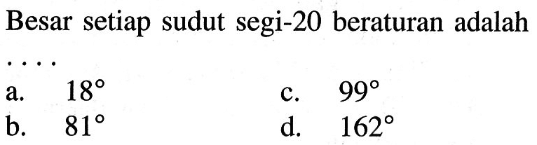 Besar setiap sudut segi-20 beraturan adalaha.  18 c.  99 b.  81 d.  162 