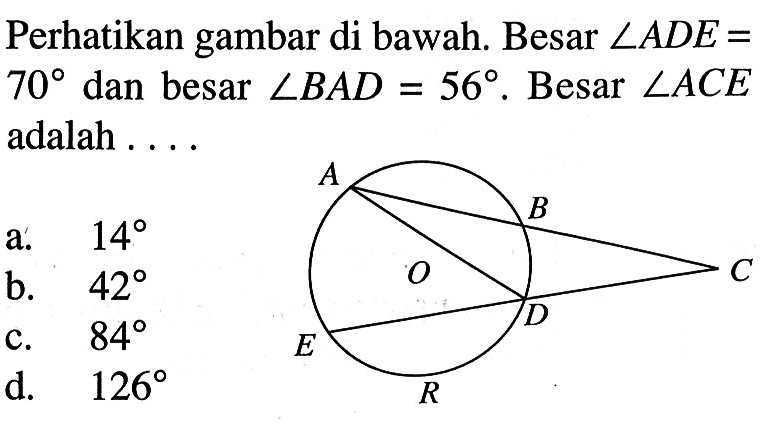 Perhatikan gambar di bawah. A B C O E D R Besar sudut ADE=70 dan besar  sudut BAD=56. Besar sudut ACE adalah....