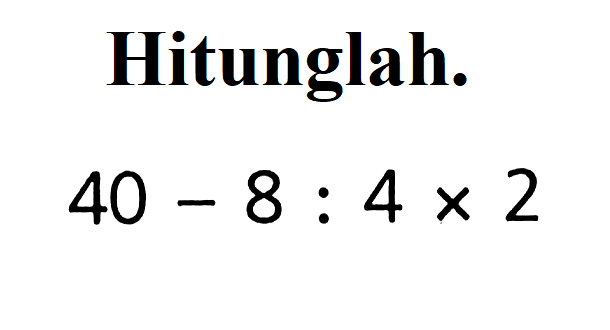 Hitunglah. 40 - 8 : 4 x 2