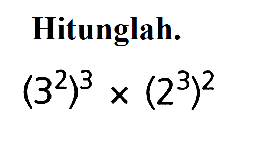 Hitunglah. (3^2 )^3 x (2^3 )^2