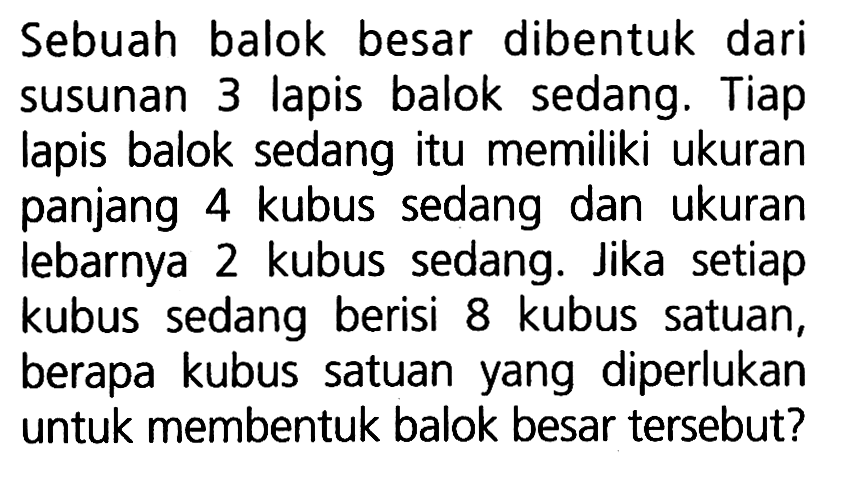 Sebuah balok besar dibentuk dari susunan 3 lapis balok sedang. Tiap lapis balok sedang itu memiliki ukuran panjang 4 kubus sedang dan ukuran lebarnya 2 kubus sedang. Jika setiap kubus sedang berisi 8 kubus satuan, berapa kubus satuan yang diperlukan untuk membentuk balok besar tersebut?