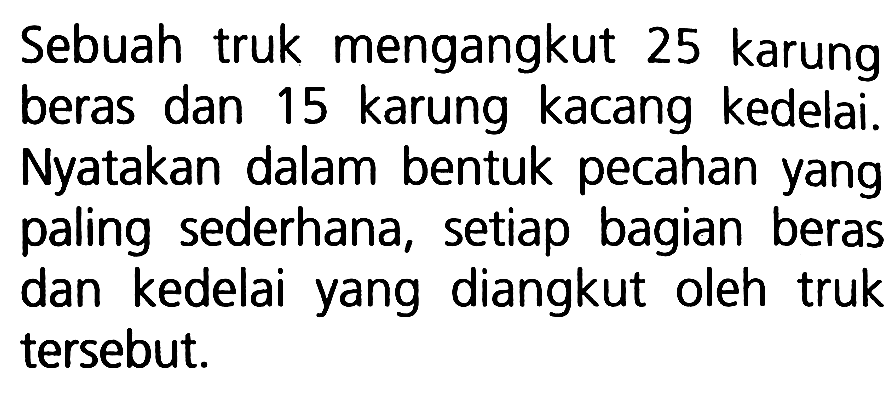 Sebuah truk mengangkut 25 karung beras dan 15 karung kacang kedelai. Nyatakan dalam bentuk pecahan yang paling sederhana, setiap bagian beras dan kedelai yang diangkut oleh truk tersebut.