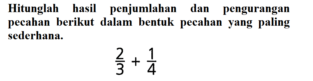 Hitunglah hasil penjumlahan dan pengurangan pecahan berikut dalam bentuk pecahan yang paling sederhana. 2/3 + 1/4
