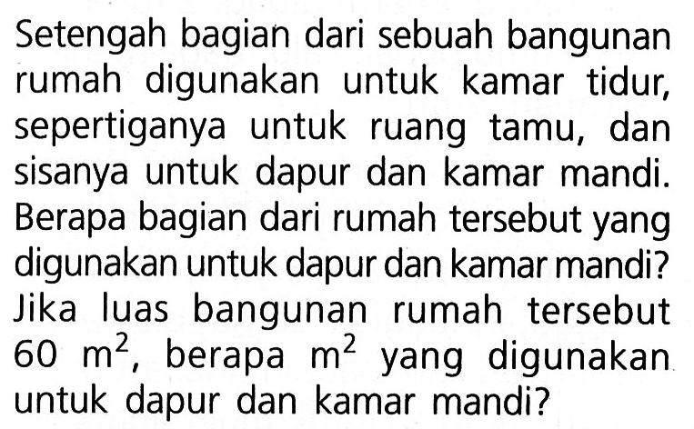 Setengah bagian dari sebuah bangunan rumah digunakan untuk kamar tidur, sepertiganya untuk ruang tamu, dan sisanya untuk dapur dan kamar mandi. Berapa bagian dari rumah tersebut yang digunakan untuk dapur dan kamar mandi? Jika luas bangunan rumah tersebut 60 m^2, berapa m^2 yang digunakan untuk dapur dan kamar mandi?