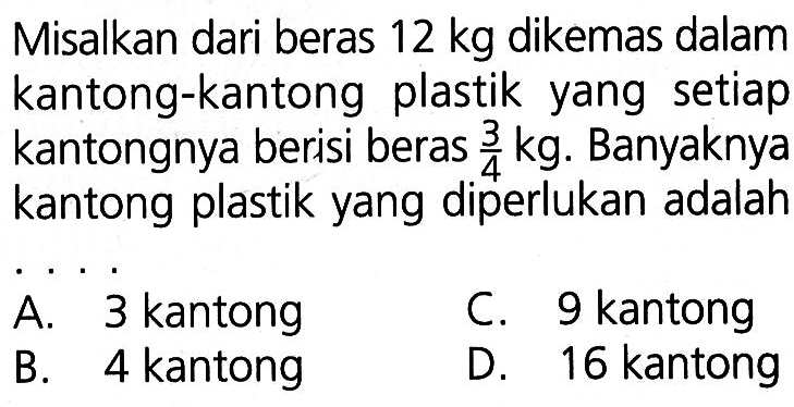 Misalkan dari beras 12 kg dikemas dalam kantong-kantong plastik yang setiap kantongnya berisi beras 3/4 kg. Banyaknya kantong plastik yang diperlukan adalah...