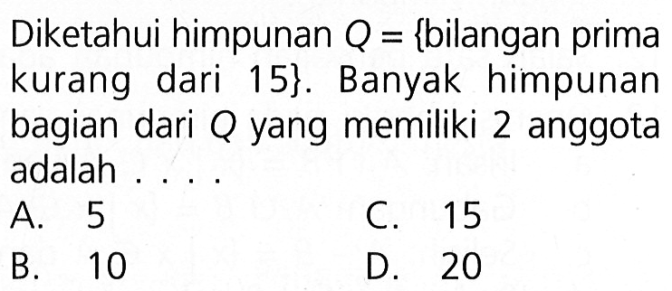 Diketahui himpunan Q = {bilangan prima kurang dari 15}. Banyak himpunan bagian dari Q yang memiliki 2 anggota adalah .... A. 5 B. 10 C. 15 D. 20