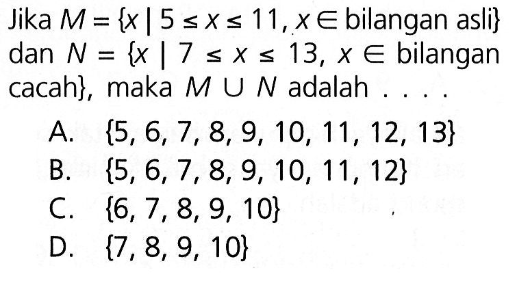 Jika M = { x | 5 <= x <= 11, x e bilangan asli} dan N = { x | 7 <= x <= 13, x e bilangan cacah}, maka M u N adalah ....