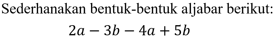 Sederhanakan bentuk-bentuk aljabar berikut: 2a - 3b - 4a + 5b