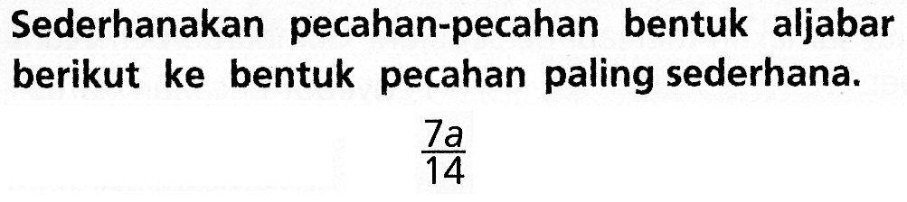 Sederhanakan pecahan-pecahan bentuk aljabar berikut ke bentuk pecahan paling sederhana. 7a/14