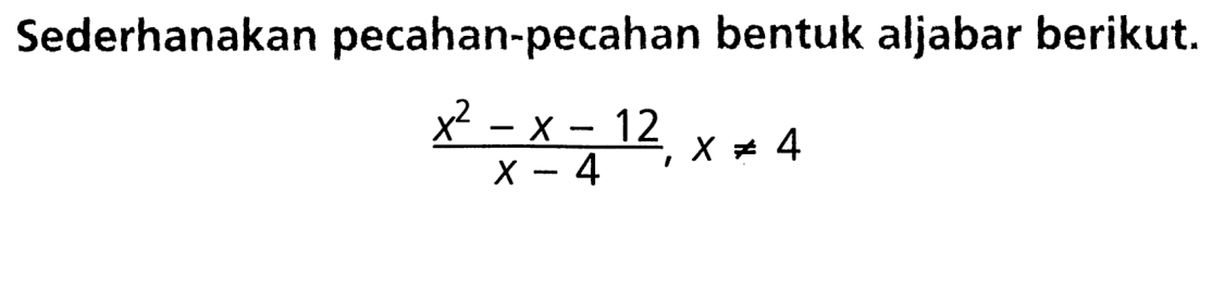 Sederhanakan pecahan-pecahan bentuk aljabar berikut. (x^2 - x - 12)/(x - 4), x =/= 4