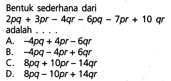Bentuk sederhana dari 2pq+3pr-4qr-6pq-7pr+10
 qr adalah ...
 a. -4pq+4pr-6qr
 b. -4pq-4pr+6qr
 c. 8pq+10pr-14qr
 d. 8pq-10pr+14qr