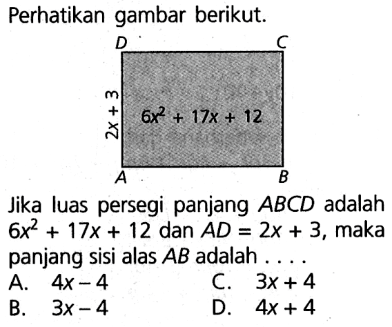 Perhatikan gambar berikut: 2x + 3 6x^2 + 17x + 12 Jika luas persegi panjang ABCD adalah 6x^2 + 17x + 12 dan AD = 2x + 3, maka panjang sisi alas AB adalah . . . .