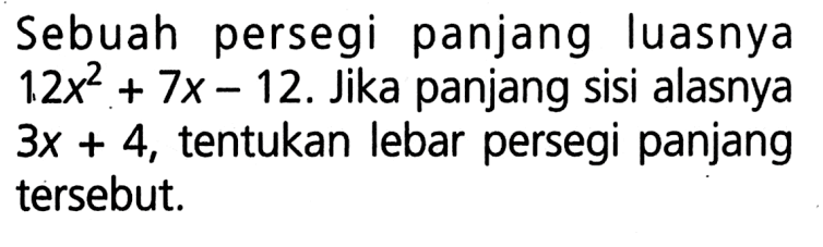 Sebuah persegi panjang luasnya 12x^2+7x-12. Jika panjang sisi alasnya 3x+4, tentukan lebar persegi panjang tersebut. 