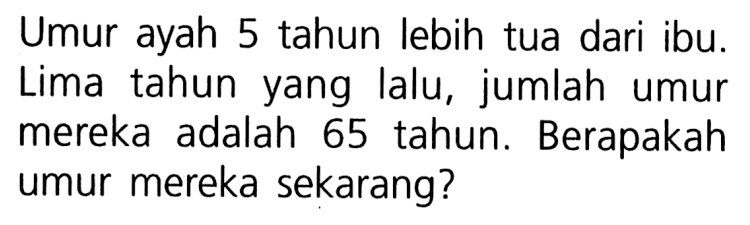 Umur ayah 5 tahun lebih tua dari ibu. Lima tahun yang lalu, jumlah umur mereka adalah 65 tahun. Berapakah umur mereka sekarang?