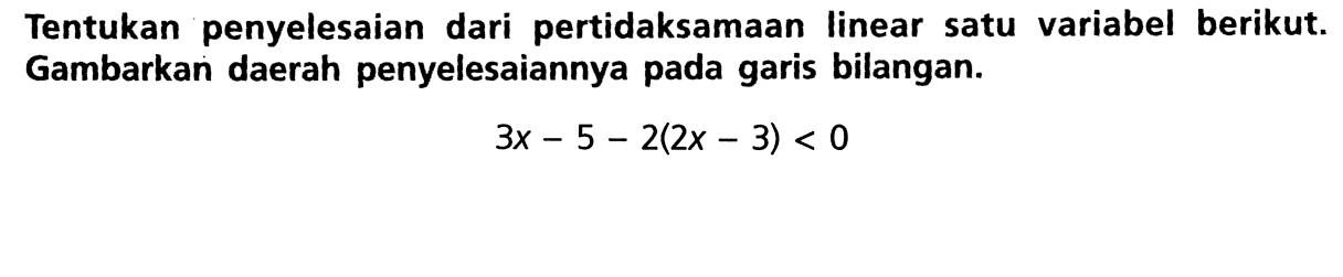 Tentukan penyelesaian dari pertidaksamaan linear satu variabel berikut. Gambarkan daerah penyelesaiannya pada garis bilangan. 3x - 5 - 2(2x - 3) < 0