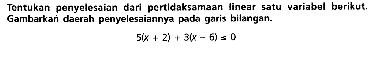 Tentukan penyelesaian dari pertidaksamaan linear satu variabel berikut. Gambarkan daerah penyelesaiannya pada garis bilangan. 5(x + 2) + 3(x- 6) <= 0