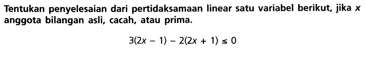 Tentukan penyelesaian dari pertidaksamaan linear satu variabel berikut, jika x anggota bilangan asli, cacah, atau prima. 3(2x - 1) - 2(2x + 1) <= 0