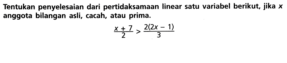 Tentukan penyelesaian dari pertidaksamaan linear satu variabel berikut, jika x anggota bilangan asli, cacah, atau prima. (x + 7)/2 > (2(2x - 1))/3