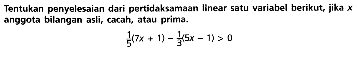 Tentukan penyelesaian dari pertidaksamaan linear satu variabel berikut, jika x anggota bilangan asli, cacah, atau prima. 1/5 (7x + 1) - 1/3 (5x - 1) > 0