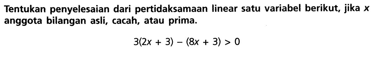 Tentukan penyelesaian dari pertidaksamaan linear satu variabel berikut, jika x anggota bilangan asli, cacah, atau prima. 3(2x + 3) - (8x + 3) > 0