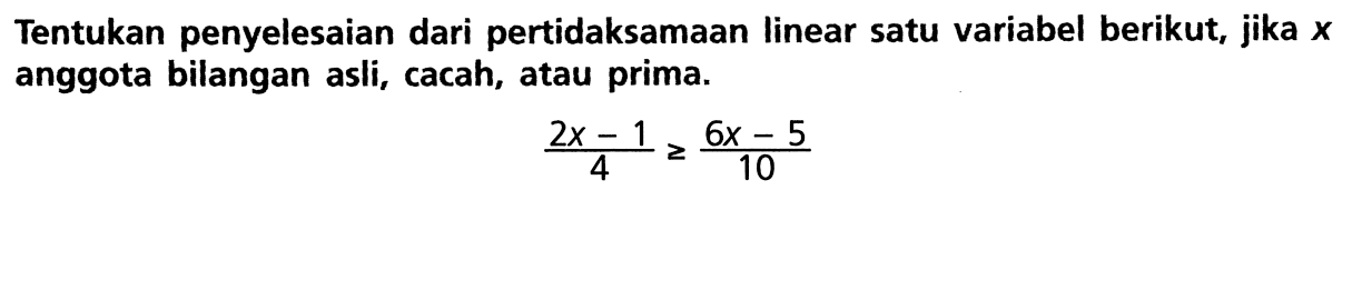 Tentukan penyelesaian dari pertidaksamaan linear satu variabel berikut, jika x anggota bilangan asli, cacah, atau prima. (2x - 1)/4 >= (6x - 5)/10