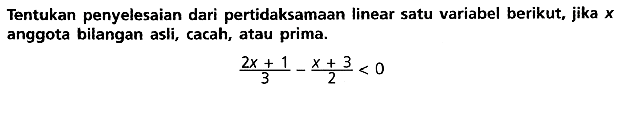 Tentukan penyelesaian dari pertidaksamaan linear satu variabel berikut, jika x anggota bilangan asli, cacah, atau prima. (2x + 1)/3 - (x + 3)/2 < 0