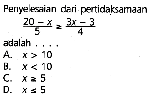 Penyelesaian dari pertidaksamaan (20 - x)/5 >= (3x - 3)/4 adalah .... A. x > 10 B. x < 10 C. x >= 5 D. x <= 5