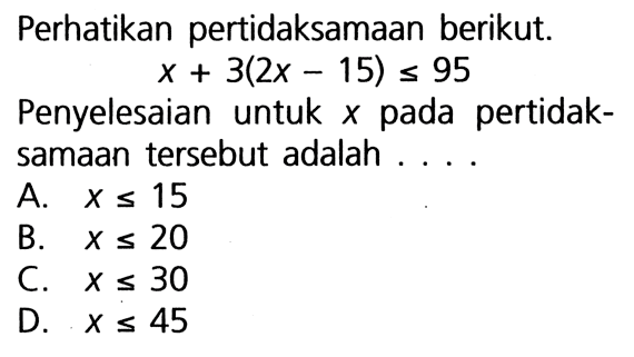 Perhatikan pertidaksamaan berikut. x + 3(2x - 15) <= 95 Penyelesaian untuk x pada pertidaksamaan tersebut adalah .... A. x <= 15 B. x <= 20 C. x <= 30 D. x <= 45