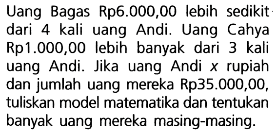 Uang Bagas Rp6.000,00 lebih sedikit dari 4 kali uang Andi.  Uang Cahya Rp1.000,00 lebih banyak dari 3 kali uang Andi. Jika uang Andi x rupiah dan jumlah uang mereka Rp35.000,00, tuliskan model matematika dan tentukan banyak uang mereka masing-masing.